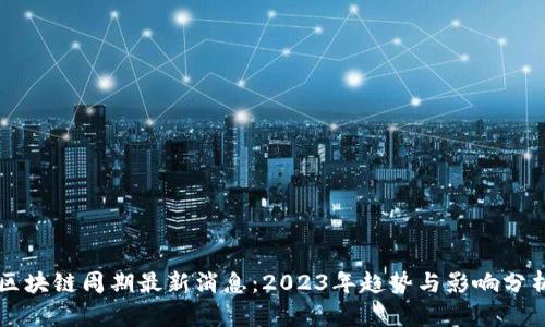 区块链周期最新消息：2023年趋势与影响分析