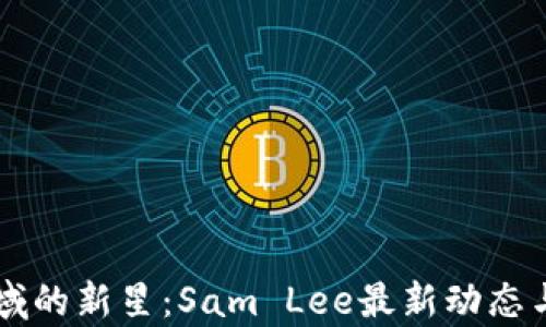 
区块链领域的新星：Sam Lee最新动态与前景分析