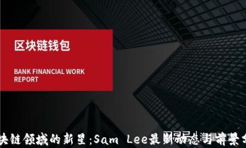 
区块链领域的新星：Sam Lee最新动态与前景分析