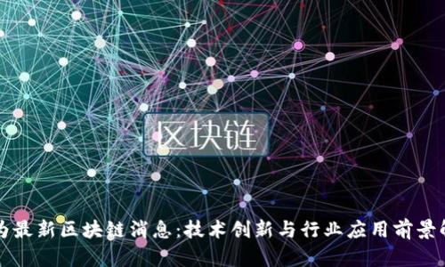华为最新区块链消息：技术创新与行业应用前景解析